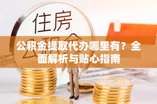 承德公积金提取代办哪里有？全面解析与贴心指南