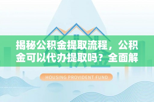 承德揭秘公积金提取流程，公积金可以代办提取吗？全面解析与实用指南