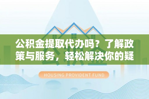 承德公积金提取代办吗？了解政策与服务，轻松解决你的疑问