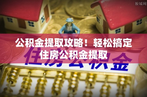 承德公积金提取攻略！轻松搞定住房公积金提取