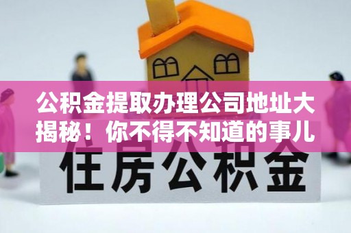 承德公积金提取办理公司地址大揭秘！你不得不知道的事儿