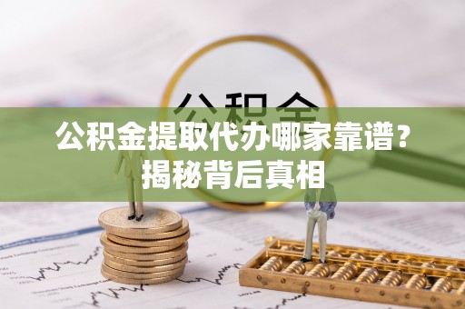 承德公积金提取代办哪家靠谱？揭秘背后真相