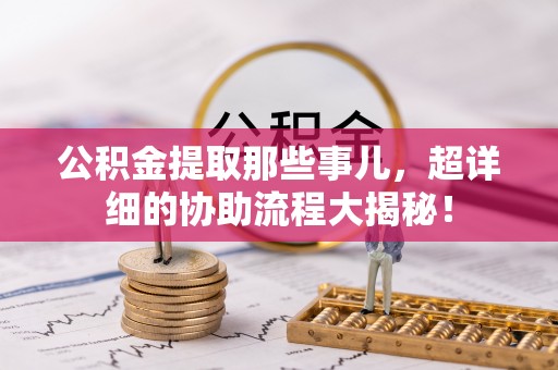 承德公积金提取那些事儿，超详细的协助流程大揭秘！