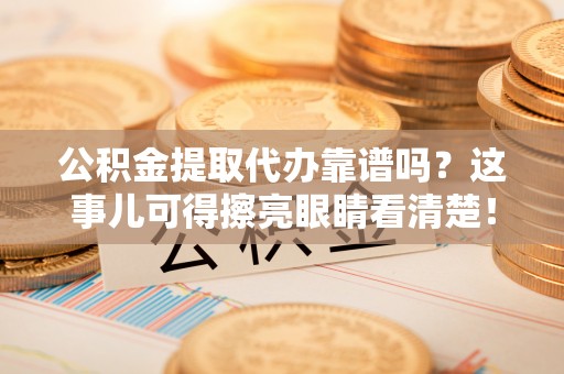 承德公积金提取代办靠谱吗？这事儿可得擦亮眼睛看清楚！