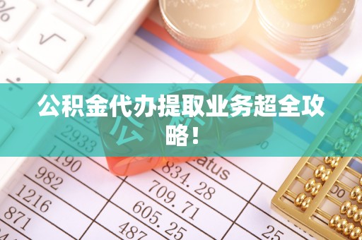 承德公积金代办提取业务超全攻略！