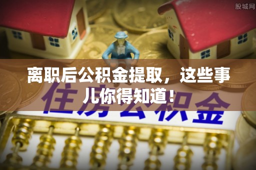 承德离职后公积金提取，这些事儿你得知道！