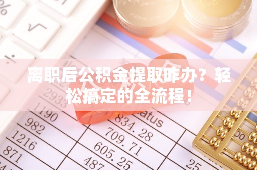 承德离职后公积金提取咋办？轻松搞定的全流程！