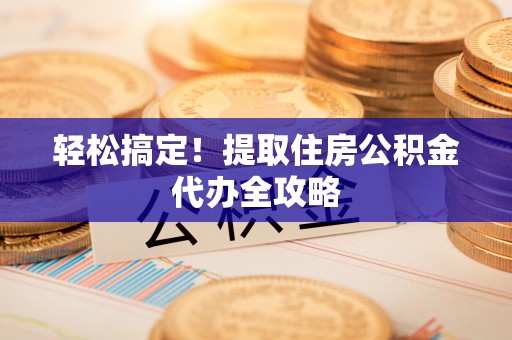 承德轻松搞定！提取住房公积金代办全攻略