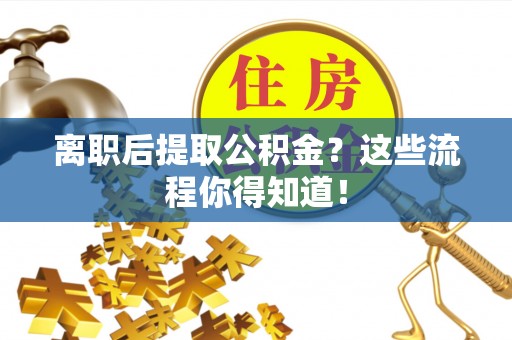 承德离职后提取公积金？这些流程你得知道！