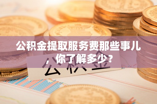 承德公积金提取服务费那些事儿，你了解多少？
