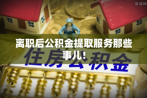 承德离职后公积金提取服务那些事儿！