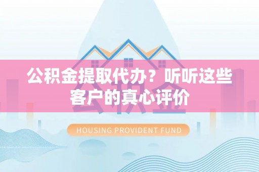 承德公积金提取代办？听听这些客户的真心评价