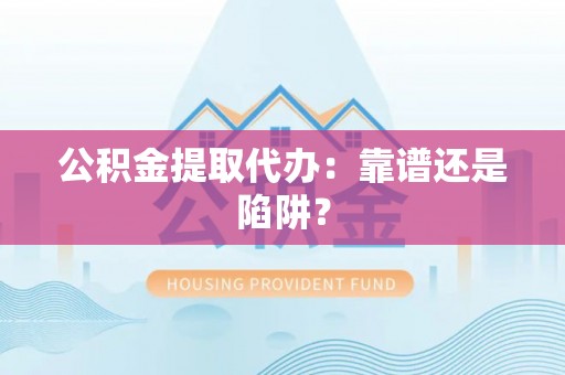 承德公积金提取代办：靠谱还是陷阱？