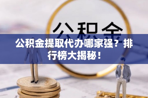 承德公积金提取代办哪家强？排行榜大揭秘！