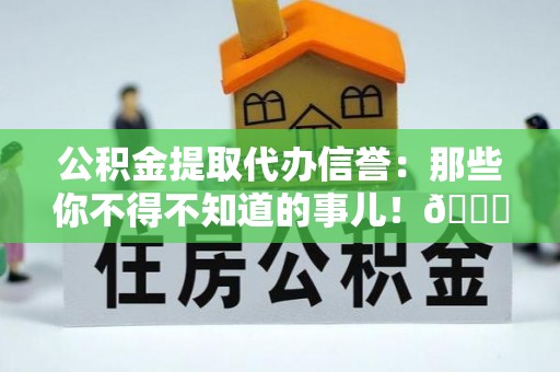 承德公积金提取代办信誉：那些你不得不知道的事儿！😎