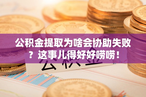 承德公积金提取为啥会协助失败？这事儿得好好唠唠！