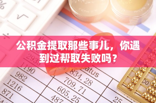 承德公积金提取那些事儿，你遇到过帮取失败吗？