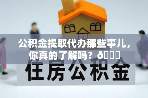 承德公积金提取代办那些事儿，你真的了解吗？😎