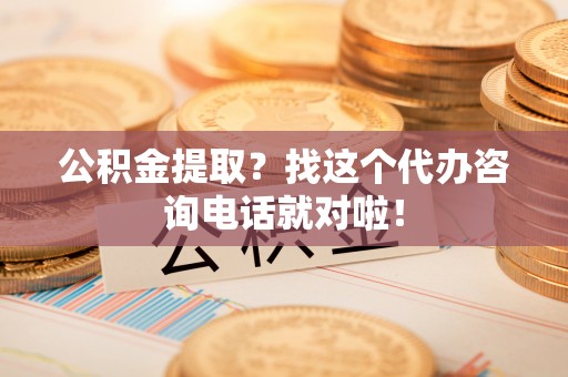 承德公积金提取？找这个代办咨询电话就对啦！