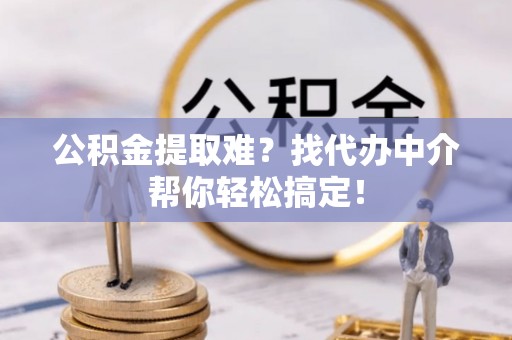 承德公积金提取难？找代办中介帮你轻松搞定！