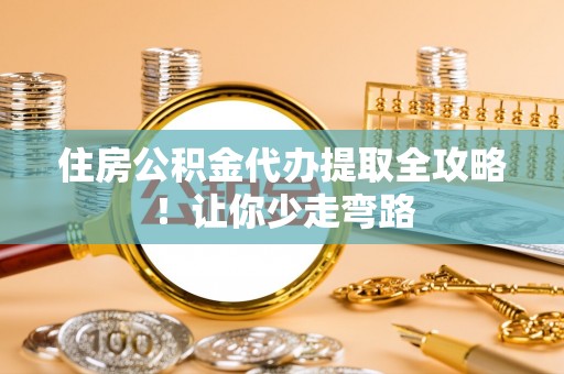 承德住房公积金代办提取全攻略！让你少走弯路