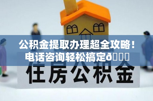 承德公积金提取办理超全攻略！电话咨询轻松搞定😎