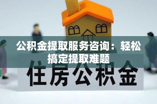 承德公积金提取服务咨询：轻松搞定提取难题