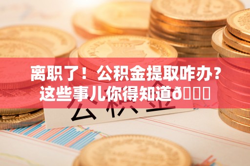 承德离职了！公积金提取咋办？这些事儿你得知道😎