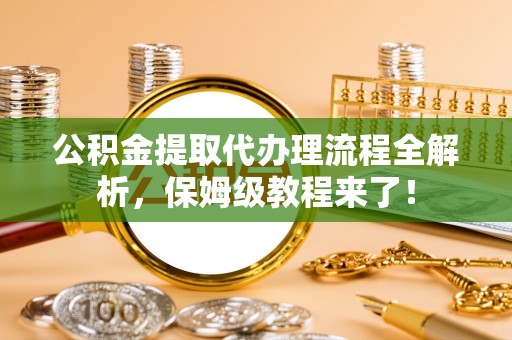 承德公积金提取代办理流程全解析，保姆级教程来了！