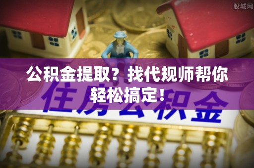 承德公积金提取？找代规师帮你轻松搞定！