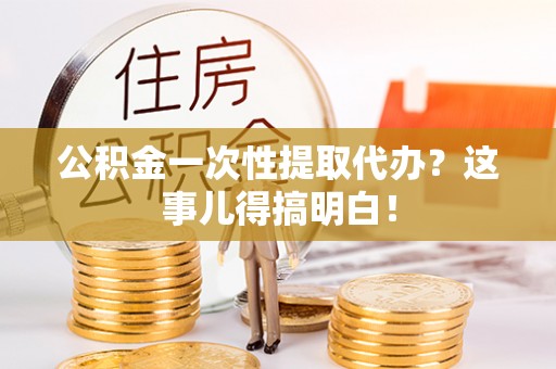 承德公积金一次性提取代办？这事儿得搞明白！
