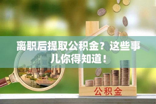 承德离职后提取公积金？这些事儿你得知道！