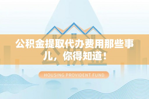 承德公积金提取代办费用那些事儿，你得知道！