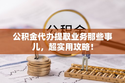 承德公积金代办提取业务那些事儿，超实用攻略！