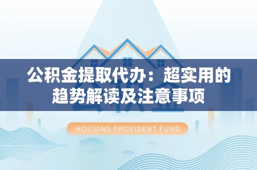 承德公积金提取代办：超实用的趋势解读及注意事项