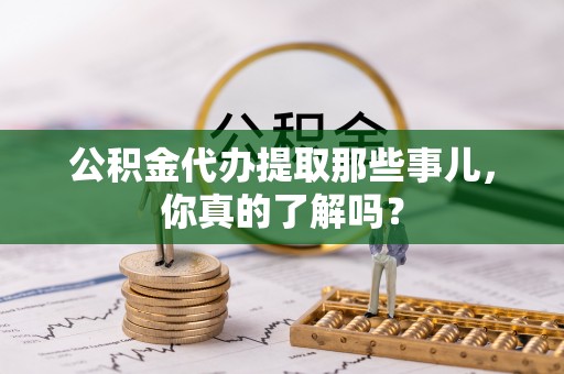 承德公积金代办提取那些事儿，你真的了解吗？