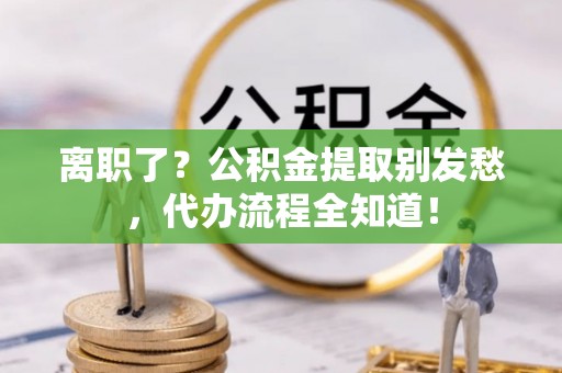 承德离职了？公积金提取别发愁，代办流程全知道！
