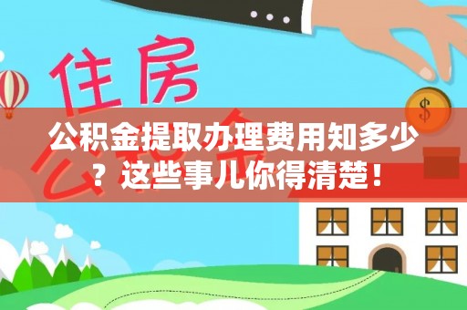 承德公积金提取办理费用知多少？这些事儿你得清楚！