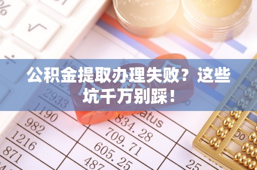 承德公积金提取办理失败？这些坑千万别踩！
