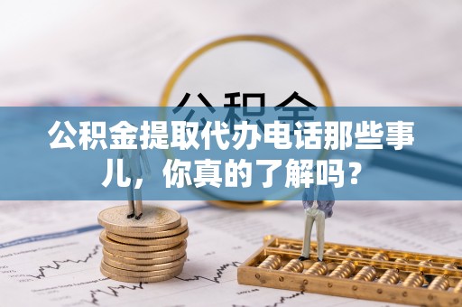 承德公积金提取代办电话那些事儿，你真的了解吗？