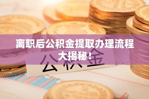 承德离职后公积金提取办理流程大揭秘！