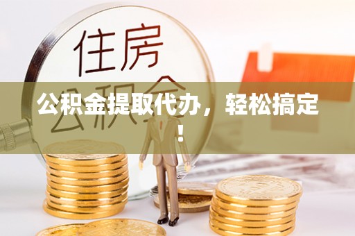 承德公积金提取代办，轻松搞定！