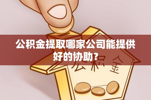 承德公积金提取哪家公司能提供好的协助？