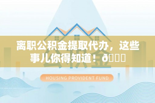 承德离职公积金提取代办，这些事儿你得知道！😎