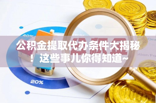 承德公积金提取代办条件大揭秘！这些事儿你得知道~