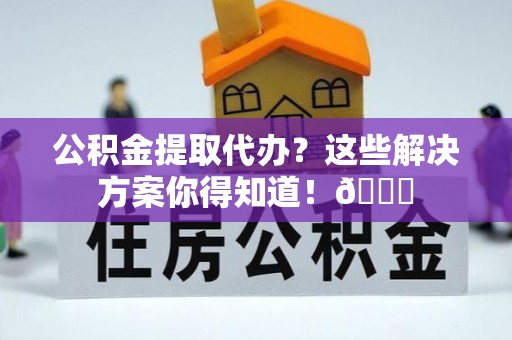 承德公积金提取代办？这些解决方案你得知道！😎