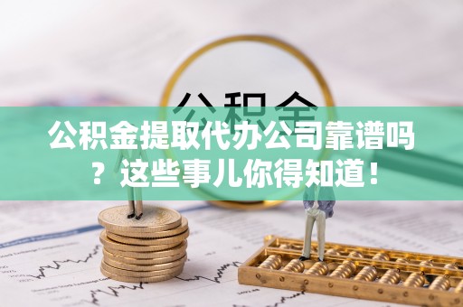 承德公积金提取代办公司靠谱吗？这些事儿你得知道！