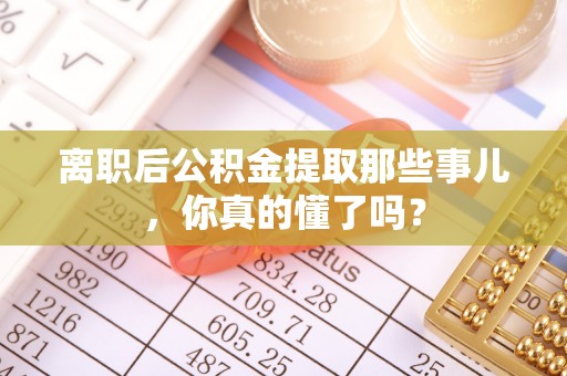 承德离职后公积金提取那些事儿，你真的懂了吗？