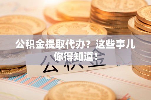 承德公积金提取代办？这些事儿你得知道！