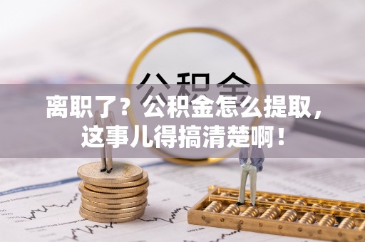 承德离职了？公积金怎么提取，这事儿得搞清楚啊！